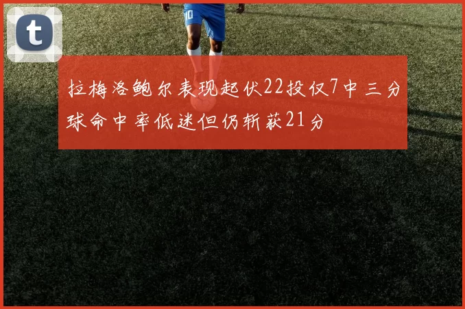 拉梅洛鲍尔表现起伏22投仅7中三分球命中率低迷但仍斩获21分