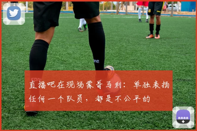 直播吧在现场蒙哥马利：单独表扬任何一个队员，都是不公平的