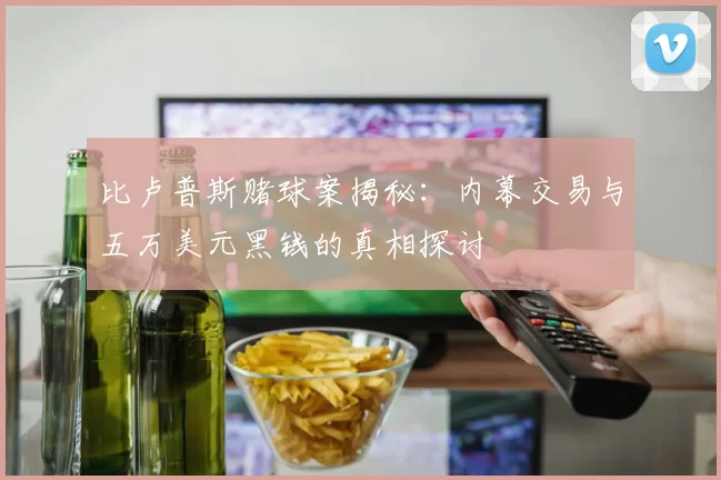 比卢普斯赌球案揭秘：内幕交易与五万美元黑钱的真相探讨