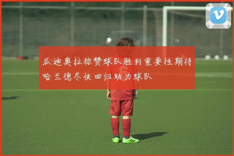 瓜迪奥拉称赞球队胜利重要性期待哈兰德尽快回归助力球队