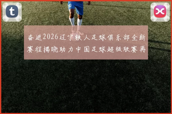 奋进2026辽宁铁人足球俱乐部全新赛程揭晓助力中国足球超级联赛再创辉煌