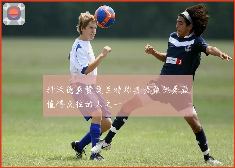 科沃德盛赞莫兰特称其为最优秀最值得交往的人之一