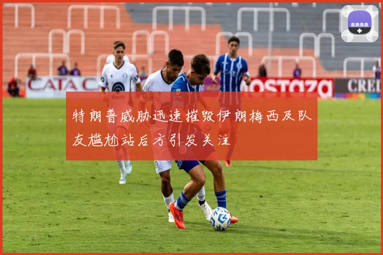 特朗普威胁迅速摧毁伊朗梅西及队友尴尬站后方引发关注