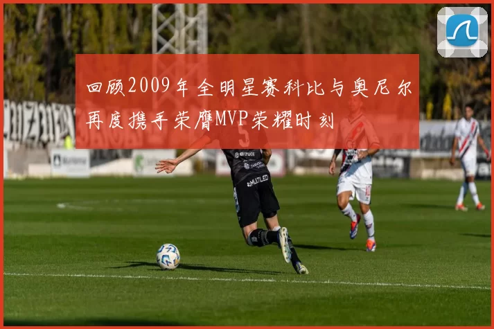 回顾2009年全明星赛科比与奥尼尔再度携手荣膺MVP荣耀时刻