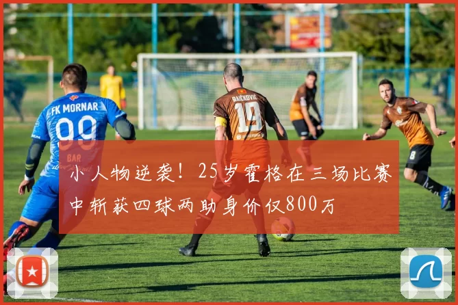 小人物逆袭！25岁霍格在三场比赛中斩获四球两助身价仅800万