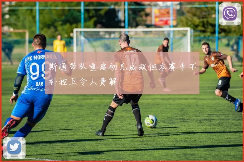 斯通带队重建初见成效但本赛季不补控卫令人费解