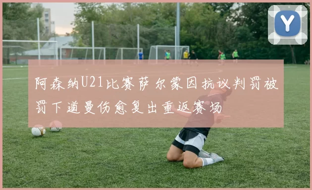 阿森纳U21比赛萨尔蒙因抗议判罚被罚下道曼伤愈复出重返赛场