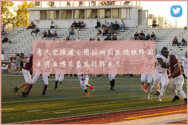 意天空报道小图拉姆因发烧缺阵国米将派博尼首发对阵米兰