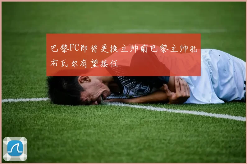 巴黎FC即将更换主帅前巴黎主帅孔布瓦尔有望接任