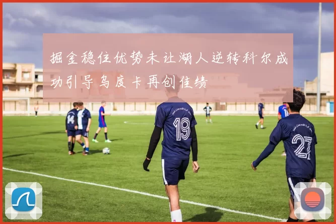掘金稳住优势未让湖人逆转科尔成功引导乌度卡再创佳绩