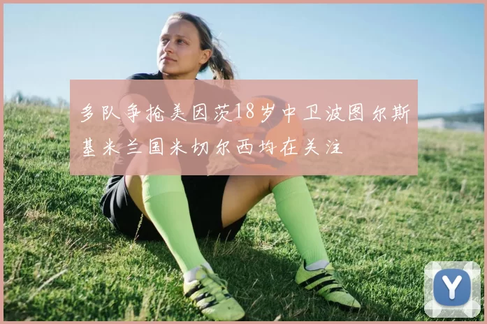 多队争抢美因茨18岁中卫波图尔斯基米兰国米切尔西均在关注
