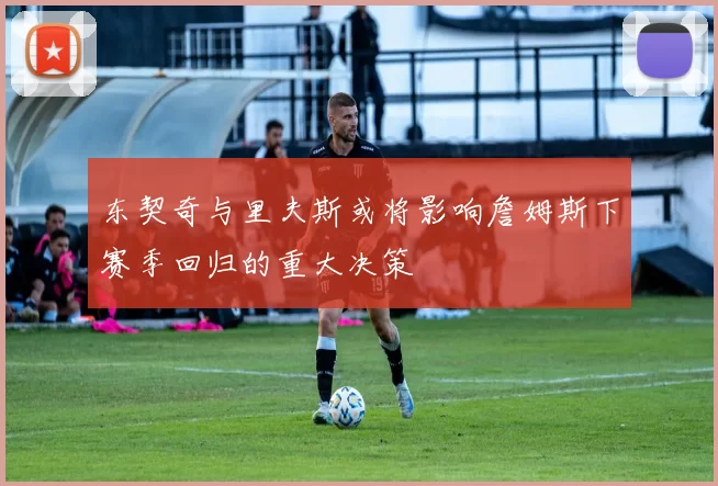 东契奇与里夫斯或将影响詹姆斯下赛季回归的重大决策