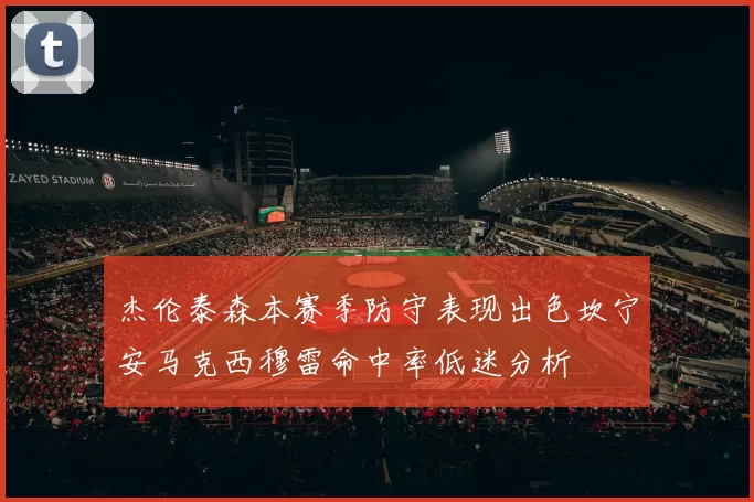 杰伦泰森本赛季防守表现出色坎宁安马克西穆雷命中率低迷分析